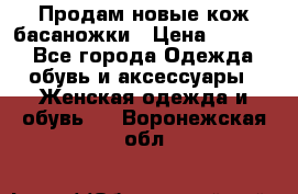 Продам новые кож басаножки › Цена ­ 3 000 - Все города Одежда, обувь и аксессуары » Женская одежда и обувь   . Воронежская обл.